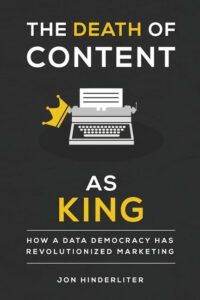 The Death of Content as King - How a Data Democracy Has Revolutionized Marketing by author Jon Hinderliter. T16 Books.