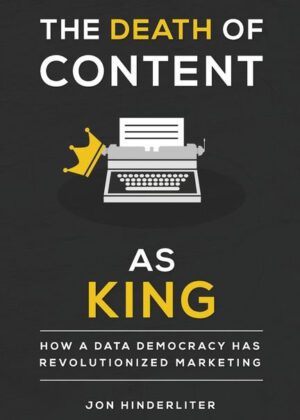 The Death of Content as King - How a Data Democracy Has Revolutionized Marketing by author Jon Hinderliter. T16 Books.